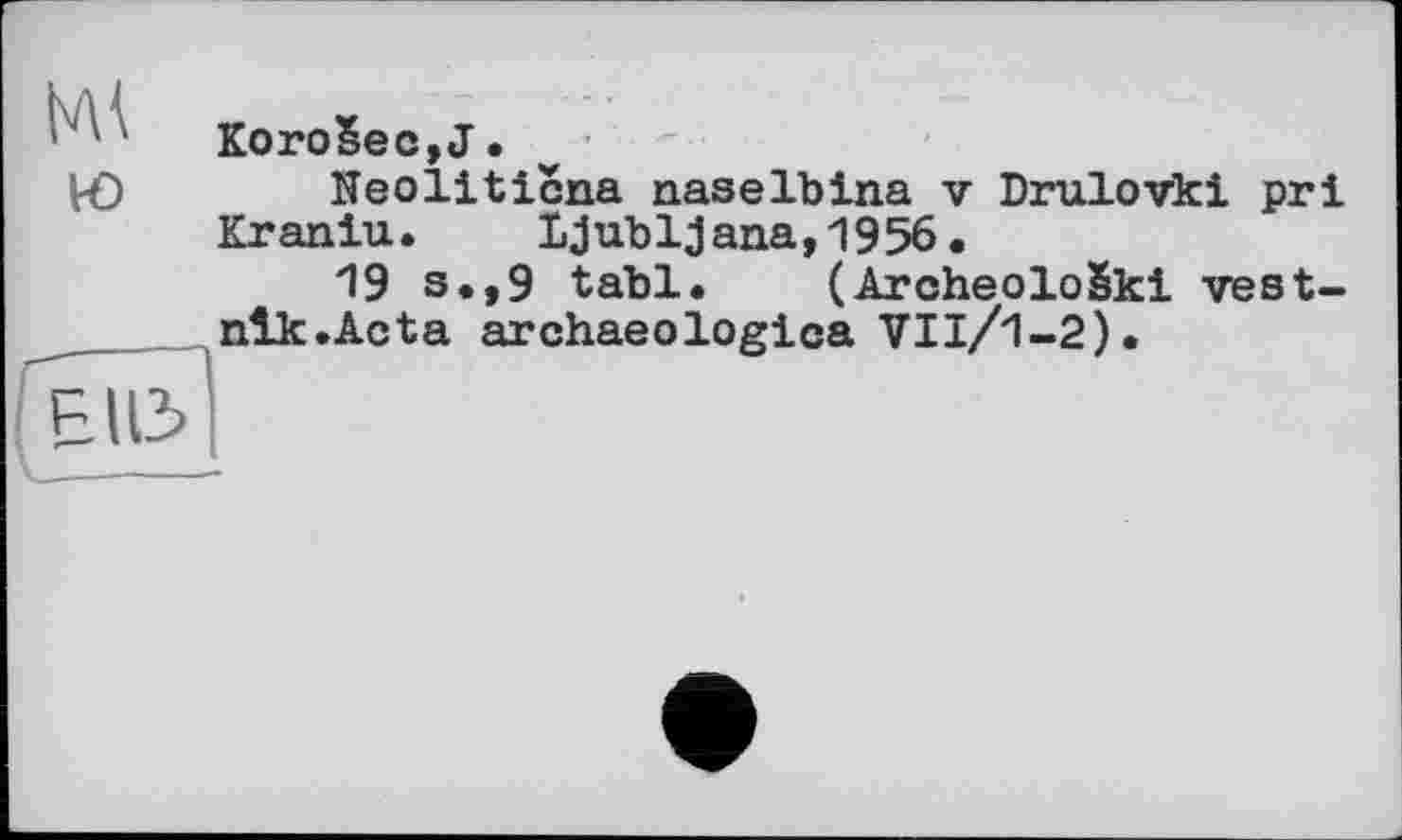 ﻿KoroSec,J.
Ю Neoliticna пазеlbIna v Drulovki pri Kraniu. Ljubljana,1956.
19 s.,9 tabl. (ArcheoloSki vest-nlk.Acta archaeologica VIl/1-2).